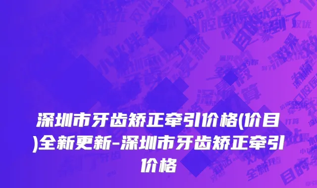 深圳市牙齿矫正牵引价格(价目)全新更新-深圳市牙齿矫正牵引价格
