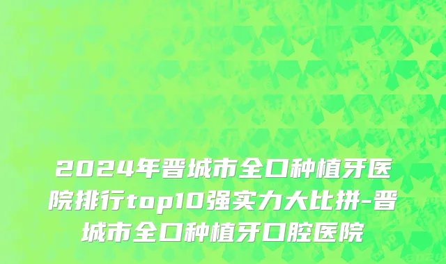 2024年晋城市全口种植牙医院排行top10强实力大比拼-晋城市全口种植牙口腔医院