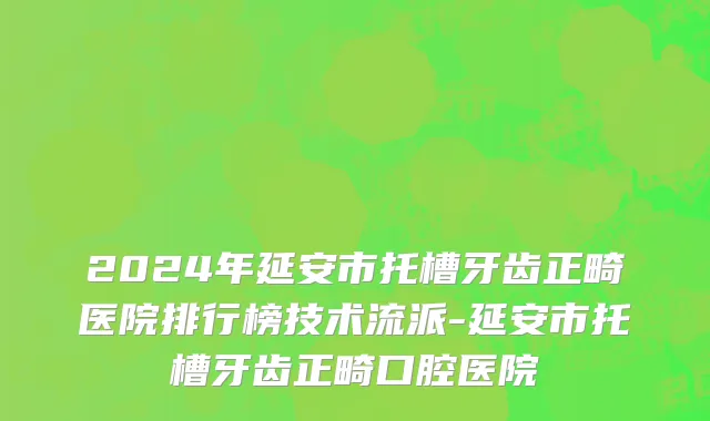 2024年延安市托槽牙齿正畸医院排行榜技术流派-延安市托槽牙齿正畸口腔医院