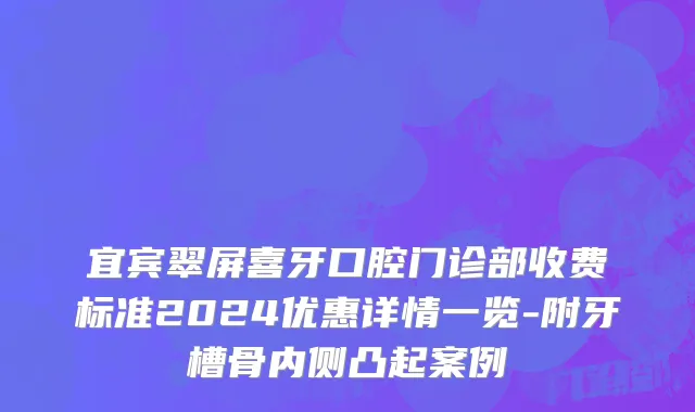 宜宾翠屏喜牙口腔门诊部收费标准2024优惠详情一览-附牙槽骨内侧凸起案例
