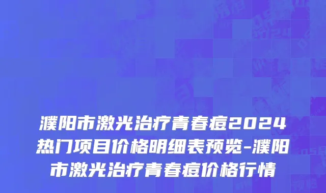 濮阳市激光治疗青春痘2024热门项目价格明细表预览-濮阳市激光治疗青春痘价格行情