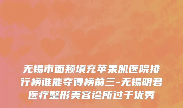 无锡市面颊填充苹果肌医院排行榜谁能夺得榜前三-无锡明君医疗整形美容诊所过于优秀