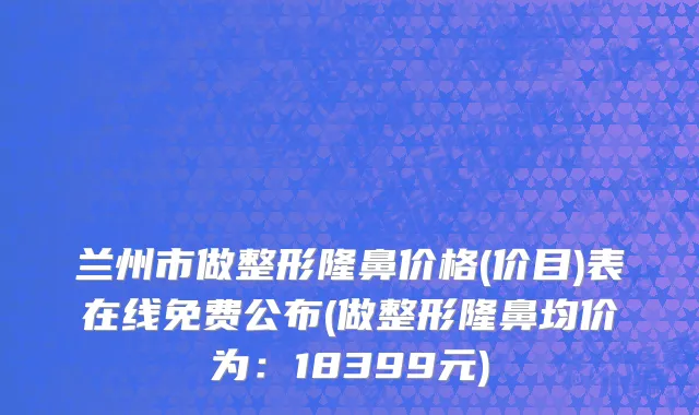 兰州市做整形隆鼻价格(价目)表在线免费公布(做整形隆鼻均价为：18399元)