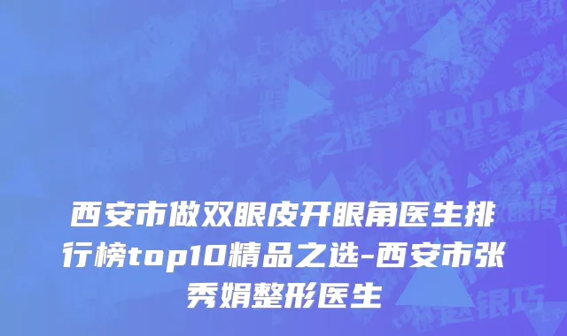 西安市做双眼皮开眼角医生排行榜top10精品之选-西安市张秀娟整形医生