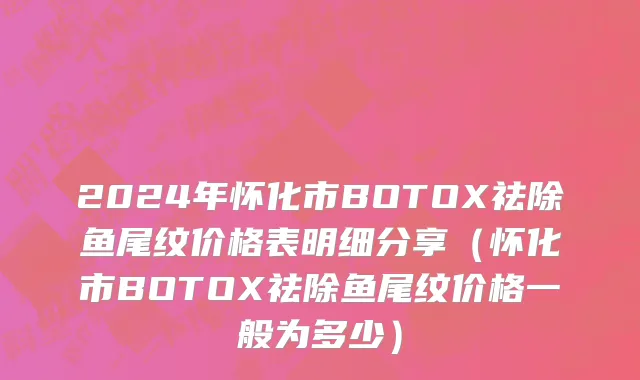 2024年怀化市BOTOX祛除鱼尾纹价格表明细分享（怀化市BOTOX祛除鱼尾纹价格一般为多少）