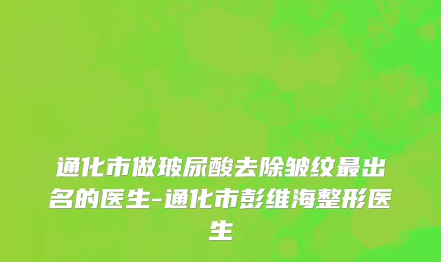 通化市做玻尿酸去除皱纹最出名的医生-通化市彭维海整形医生