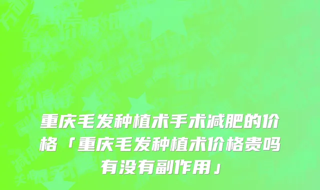 重庆毛发种植术手术减肥的价格「重庆毛发种植术价格贵吗有没有副作用」
