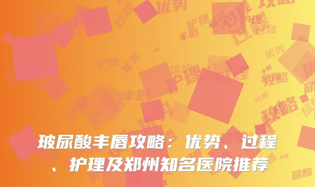 玻尿酸丰唇攻略：优势、过程、护理及郑州知名医院推荐