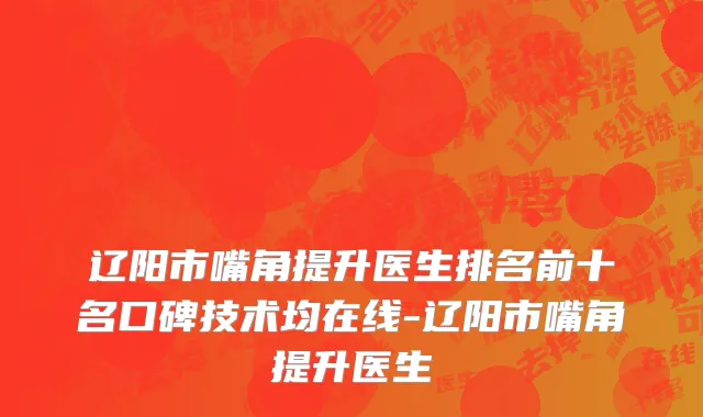 辽阳市嘴角提升医生排名前十名口碑技术均在线-辽阳市嘴角提升医生