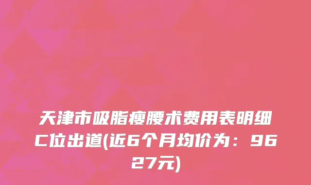 天津市吸脂瘦腰术费用表明细C位出道(近6个月均价为：9627元)