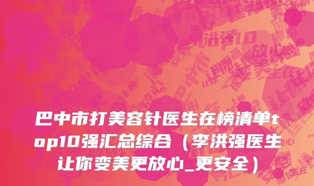 巴中市打美容针医生在榜清单top10强汇总综合（李洪强医生让你变美更放心_更安全）