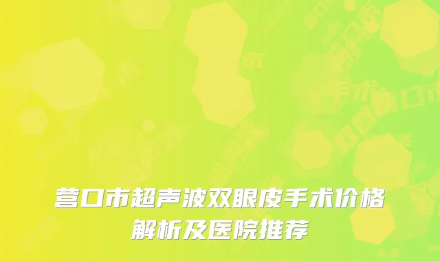 营口市超声波双眼皮手术价格解析及医院推荐
