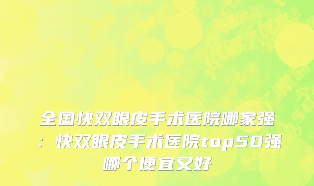 全国快双眼皮手术医院哪家强：快双眼皮手术医院top50强哪个便宜又好