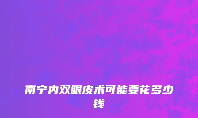 南宁内双眼皮术可能要花多少钱