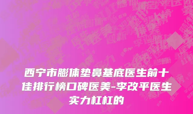 西宁市膨体垫鼻基底医生前十佳排行榜口碑医美-李改平医生实力杠杠的