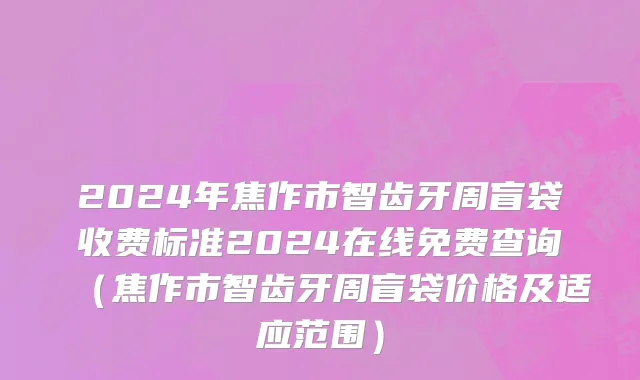 2024年焦作市智齿牙周盲袋收费标准2024在线免费查询（焦作市智齿牙周盲袋价格及适应范围）