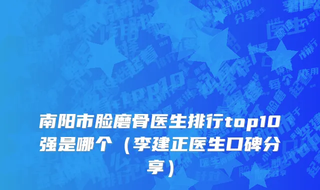 南阳市脸磨骨医生排行top10强是哪个（李建正医生口碑分享）