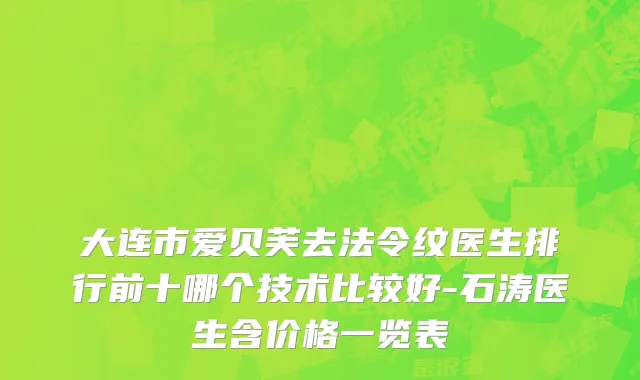 大连市爱贝芙去法令纹医生排行前十哪个技术比较好-石涛医生含价格一览表
