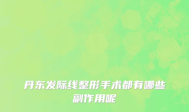 丹东发际线整形手术都有哪些副作用呢