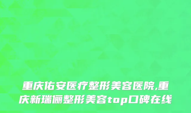重庆佑安医疗整形美容医院,重庆新瑞俪整形美容top口碑在线