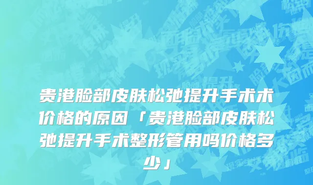 贵港脸部皮肤松弛提升手术术价格的原因「贵港脸部皮肤松弛提升手术整形管用吗价格多少」