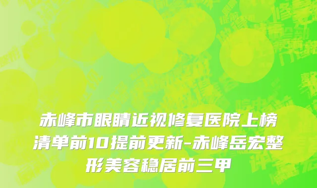赤峰市眼睛近视修复医院上榜清单前10提前更新-赤峰岳宏整形美容稳居前三甲