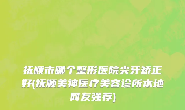 抚顺市哪个整形医院尖牙矫正好(抚顺美神医疗美容诊所本地网友强荐)