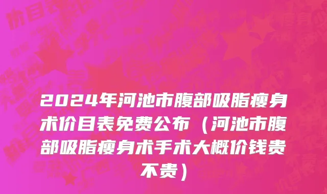 2024年河池市腹部吸脂瘦身术价目表免费公布（河池市腹部吸脂瘦身术手术大概价钱贵不贵）