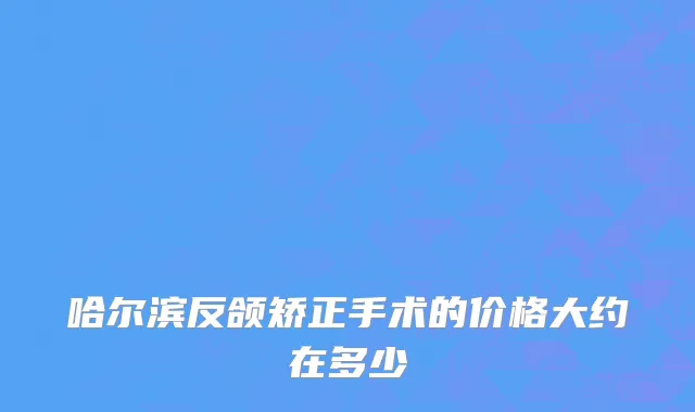 哈尔滨反颌矫正手术的价格大约在多少