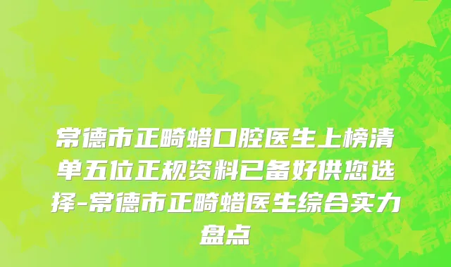 常德市正畸蜡口腔医生上榜清单五位正规资料已备好供您选择-常德市正畸蜡医生综合实力盘点