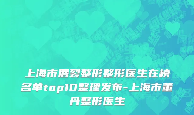 上海市唇裂整形整形医生在榜名单top10整理发布-上海市董丹整形医生