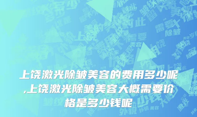 上饶激光除皱美容的费用多少呢,上饶激光除皱美容大概需要价格是多少钱呢