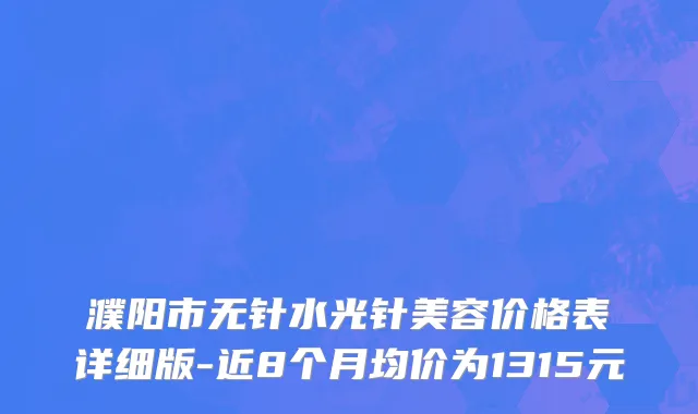 濮阳市无针水光针美容价格表详细版-近8个月均价为1315元