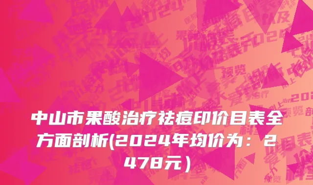 中山市果酸治疗祛痘印价目表全方面剖析(2024年均价为：2478元）