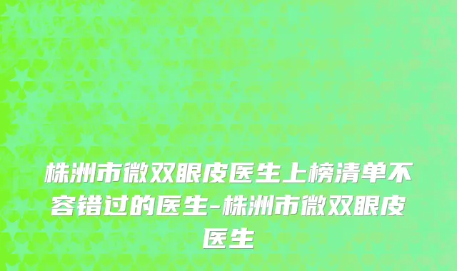 株洲市微双眼皮医生上榜清单不容错过的医生-株洲市微双眼皮医生