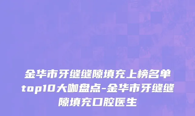 金华市牙缝缝隙填充上榜名单top10大咖盘点-金华市牙缝缝隙填充口腔医生