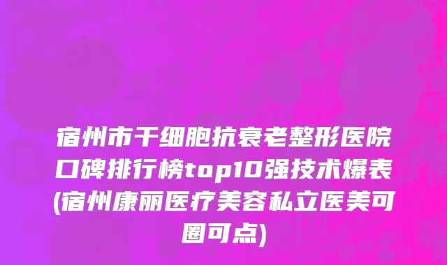 宿州市干细胞抗衰老整形医院口碑排行榜top10强技术爆表(宿州康丽医疗美容私立医美可圈可点)