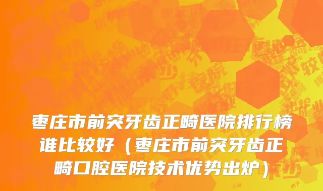 枣庄市前突牙齿正畸医院排行榜谁比较好（枣庄市前突牙齿正畸口腔医院技术优势出炉）