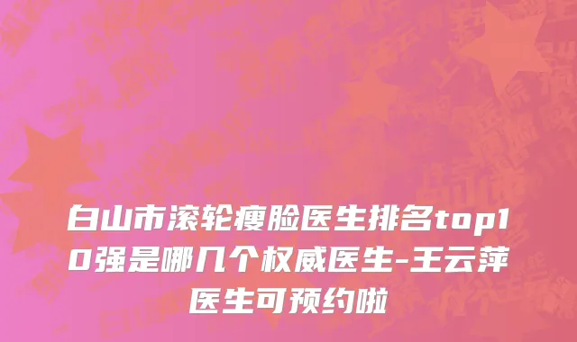 白山市滚轮瘦脸医生排名top10强是哪几个权威医生-王云萍医生可预约啦