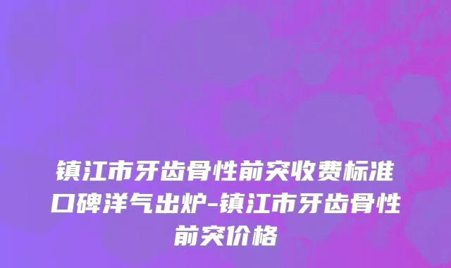 镇江市牙齿骨性前突收费标准口碑洋气出炉-镇江市牙齿骨性前突价格