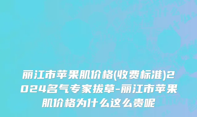 丽江市苹果肌价格(收费标准)2024名气专家拔草-丽江市苹果肌价格为什么这么贵呢