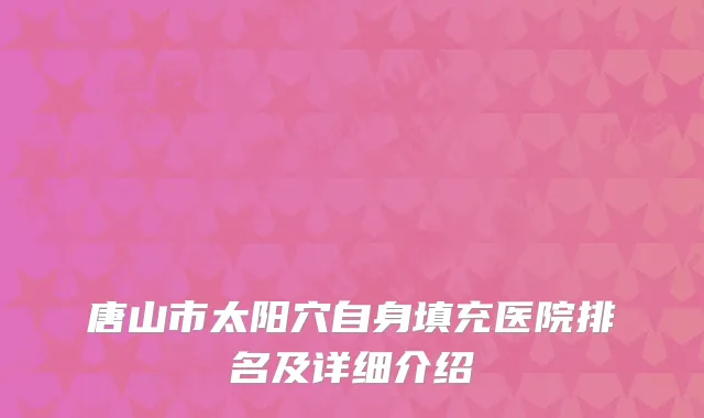唐山市太阳穴自身填充医院排名及详细介绍