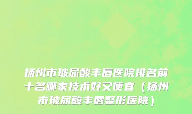 扬州市玻尿酸丰唇医院排名前十名哪家技术好又便宜（扬州市玻尿酸丰唇整形医院）
