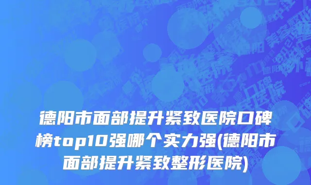 德阳市面部提升紧致医院口碑榜top10强哪个实力强(德阳市面部提升紧致整形医院)