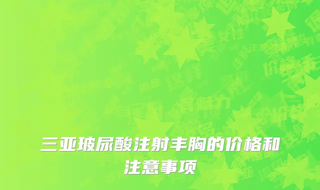 三亚玻尿酸注射丰胸的价格和注意事项
