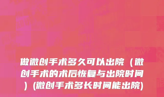 做微创手术多久可以出院（微创手术的术后恢复与出院时间）(微创手术多长时间能出院)