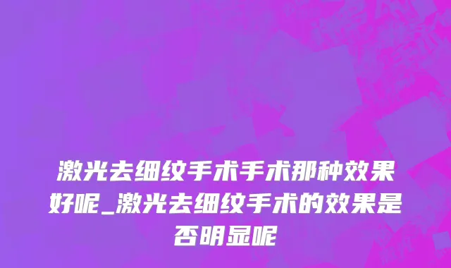 激光去细纹手术手术那种效果好呢_激光去细纹手术的效果是否明显呢