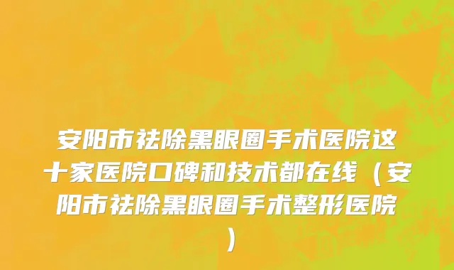 安阳市祛除黑眼圈手术医院这十家医院口碑和技术都在线（安阳市祛除黑眼圈手术整形医院）
