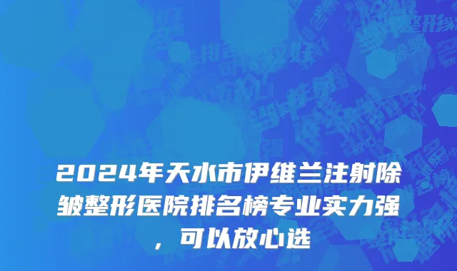 2024年天水市伊维兰注射除皱整形医院排名榜专业实力强，可以放心选
