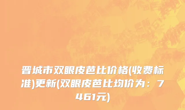 晋城市双眼皮芭比价格(收费标准)更新(双眼皮芭比均价为：7461元)